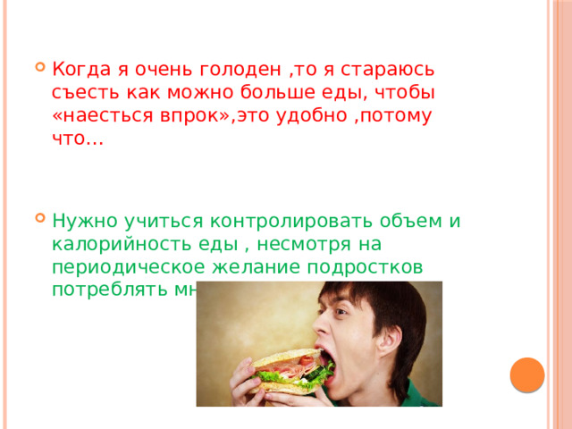 Когда я очень голоден ,то я стараюсь съесть как можно больше еды, чтобы «наесться впрок»,это удобно ,потому что… Нужно учиться контролировать объем и калорийность еды , несмотря на периодическое желание подростков потреблять много пищи, потому что… 