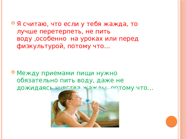 Я считаю, что если у тебя жажда, то лучше перетерпеть, не пить воду ,особенно на уроках или перед физкультурой, потому что… Между приемами пищи нужно обязательно пить воду, даже не дожидаясь чувства жажды, потому что… 