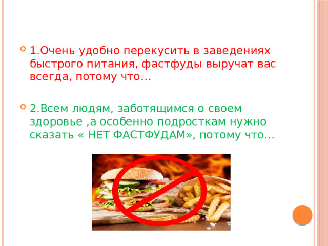 1.Очень удобно перекусить в заведениях быстрого питания, фастфуды выручат вас всегда, потому что… 2.Всем людям, заботящимся о своем здоровье ,а особенно подросткам нужно сказать « НЕТ ФАСТФУДАМ», потому что… 