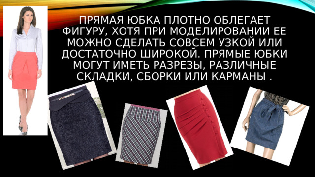 ПРЯМАЯ Юбка плотно облегает фигуру, хотя при моделировании ее можно сделать совсем узкой или достаточно широкой. Прямые юбки могут иметь разрезы, различные складки, сборки или карманы . 