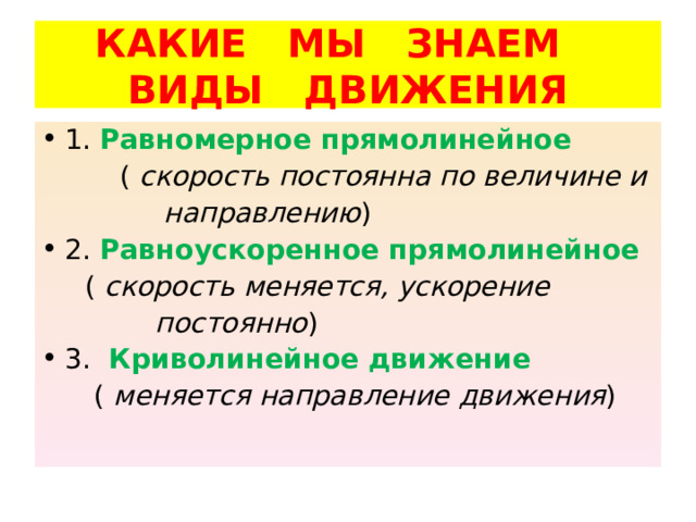 КАКИЕ МЫ ЗНАЕМ  ВИДЫ ДВИЖЕНИЯ Равномерное прямолинейное скорость постоянна по величине и  направлению Равноускоренное прямолинейное скорость меняется, ускорение  постоянно Криволинейное движение меняется направление движения 