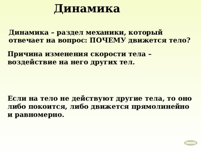 Динамика Динамика – раздел механики, который отвечает на вопрос: ПОЧЕМУ движется тело? Причина изменения скорости тела – воздействие на него других тел. Если на тело не действуют другие тела, то оно либо покоится, либо движется прямолинейно и равномерно. 