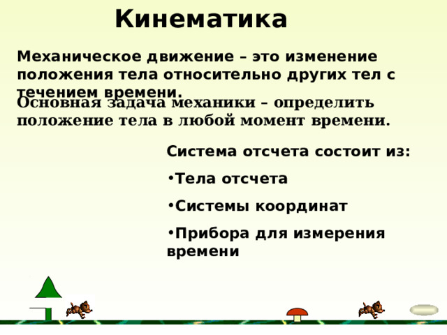 Кинематика Механическое движение – это изменение положения тела относительно других тел с течением времени. Основная задача механики – определить положение тела в любой момент времени. Система отсчета состоит из: Тела отсчета Системы координат Прибора для измерения времени 