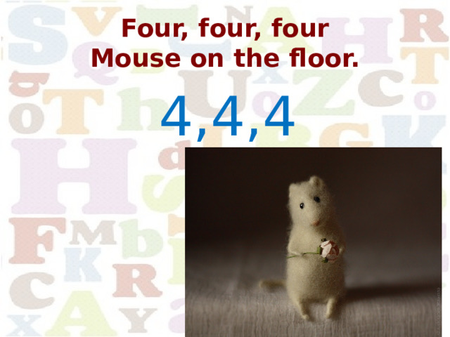 Four, four, four  Mouse on the floor. 4,4,4 