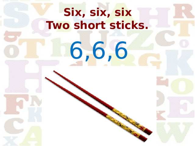 Six, six, six  Two short sticks. 6,6,6 