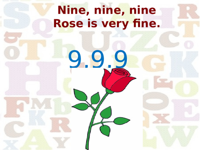 Nine, nine, nine  Rose is very fine. 9,9,9 
