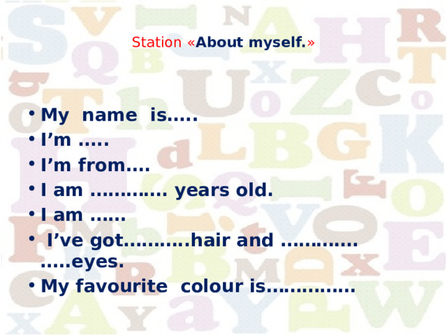  Station « About myself. »   My name is….. I’m ….. I’m from…. I am …………. years old. I am ……  I’ve got………..hair and ………….…..eyes. My favourite colour is…………… 