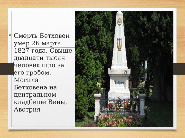 Смерть Бетховен умер 26 марта 1827 года. Свыше двадцати тысяч человек шло за его гробом. Могила Бетховена на центральном кладбище Вены, Австрия 