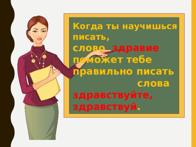 Когда ты научишься писать, слово здравие поможет тебе правильно писать  слова здравствуйте, здравствуй . 