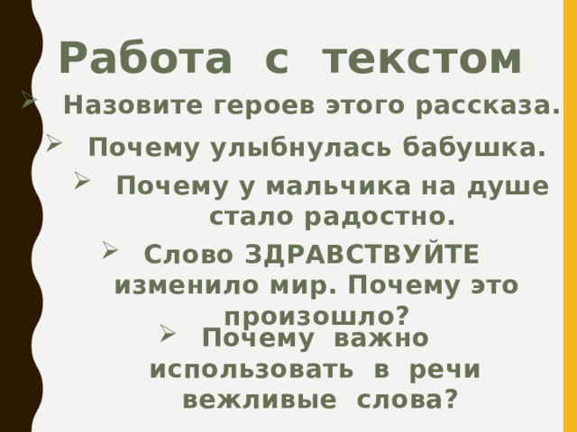 Работа с текстом Назовите героев этого рассказа. Почему улыбнулась бабушка. Почему у мальчика на душе стало радостно. Слово ЗДРАВСТВУЙТЕ изменило мир. Почему это произошло? Почему важно использовать в речи вежливые слова? 