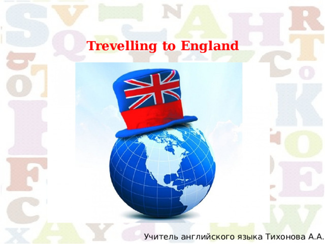 Trevelling to England Учитель английского языка Тихонова А.А. 
