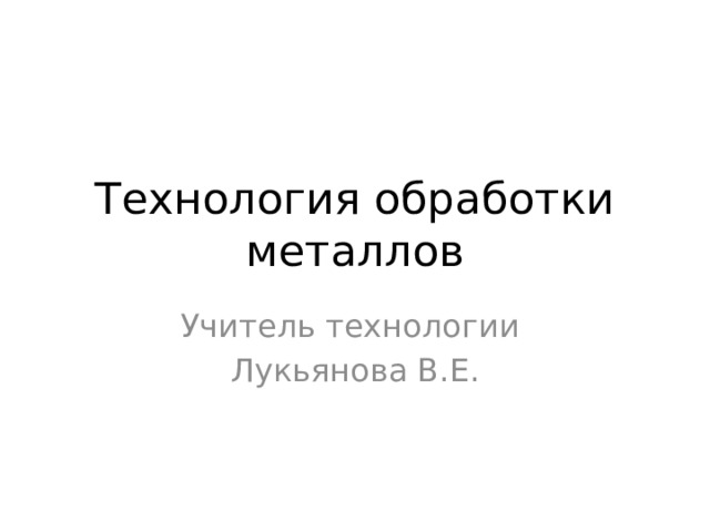 Технология обработки металлов Учитель технологии Лукьянова В.Е. 