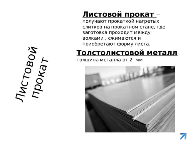 Листовой прокат   Листовой прокат  – получают прокаткой нагретых слитков на прокатном стане, где заготовка проходит между волками , сжимаются и приобретают форму листа. Толстолистовой металл  толщина металла от 2 мм 