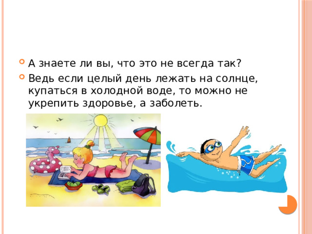 А знаете ли вы, что это не всегда так? Ведь если целый день лежать на солнце, купаться в холодной воде, то можно не укрепить здоровье, а заболеть. 