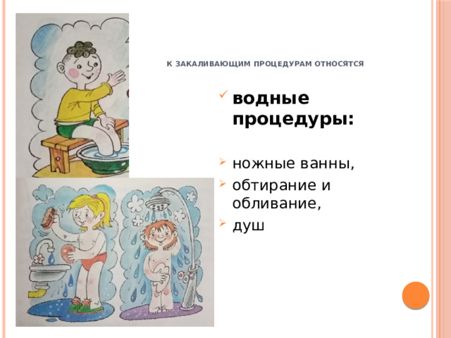      К закаливающим процедурам относятся водные процедуры: ножные ванны, обтирание и обливание, душ 