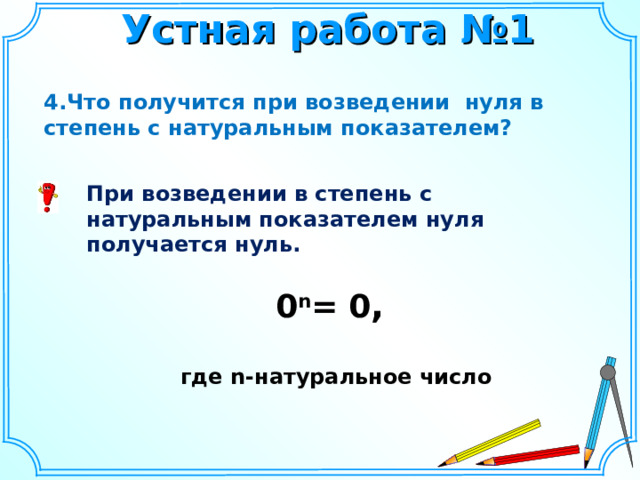 Устная работа №1 4.Что получится при возведении нуля в степень с натуральным показателем? При возведении в степень с натуральным показателем нуля получается нуль.  0 n = 0 ,  где n -натуральное число    5 