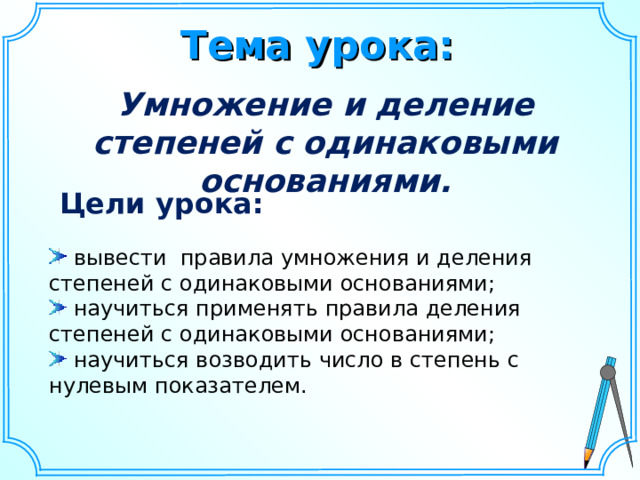 Тема урока: Умножение и деление степеней с одинаковыми основаниями. Цели урока:  вывести правила умножения и деления степеней с одинаковыми основаниями;  научиться применять правила деления степеней с одинаковыми основаниями;  научиться возводить число в степень с нулевым показателем. Шаблон для создания презентаций к урокам математики. Савченко Е.М. 9 