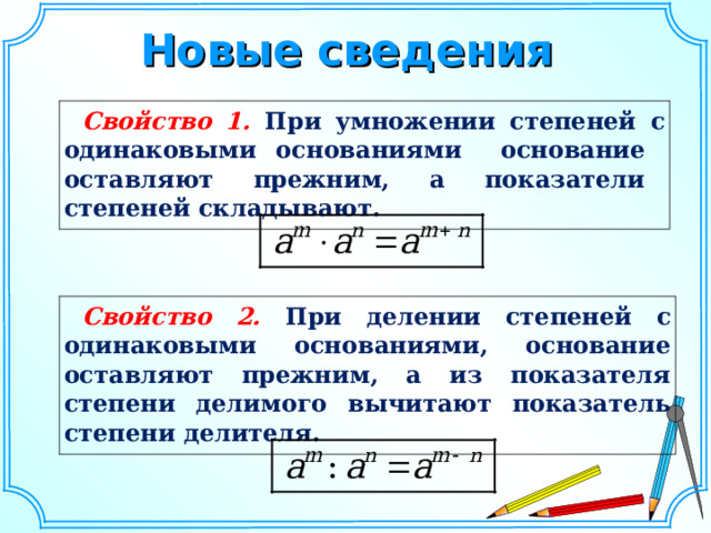 Новые сведения Свойство 1.  При умножении степеней с одинаковыми основаниями основание оставляют прежним, а показатели степеней складывают. Свойство 2.  При делении степеней с одинаковыми основаниями, основание оставляют прежним, а из показателя степени делимого вычитают показатель степени делителя. Шаблон для создания презентаций к урокам математики. Савченко Е.М.  