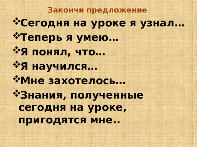 Закончи предложение Сегодня на уроке я узнал… Теперь я умею… Я понял, что… Я научился… Мне захотелось… Знания, полученные сегодня на уроке, пригодятся мне..  