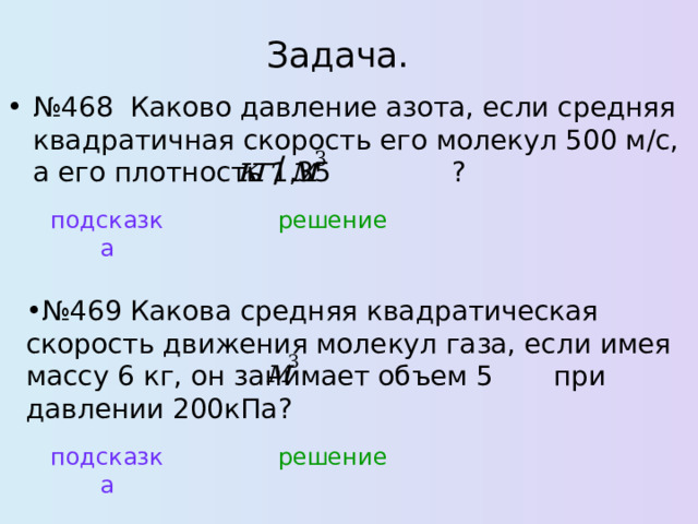 Задача. № 468 Каково давление азота, если средняя квадратичная скорость его молекул 500 м/с, а его плотность 1,35 ? решение подсказка № 469 Какова средняя квадратическая скорость движения молекул газа, если имея массу 6 кг, он занимает объем 5 при давлении 200кПа ? подсказка решение 