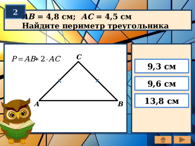 2 АВ = 4,8 см; АС = 4,5 см Найдите периметр треугольника С 9,3 см 9,6 см 13,8 см А В 