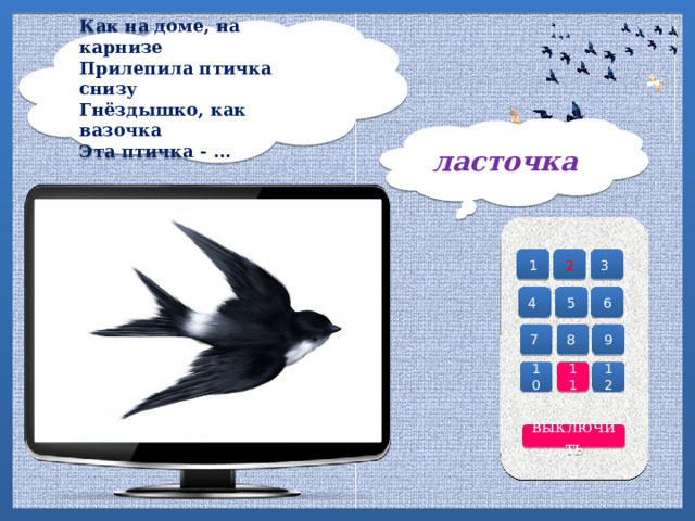 Как на доме, на карнизе  Прилепила птичка снизу  Гнёздышко, как вазочка  Эта птичка - ...   ласточка 2 3 1 4 6 5 7 8 9 10 12 11 выключить 