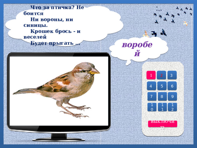  Что за птичка? Не боится  Ни вороны, ни синицы.  Крошек брось - и веселей  Будет прыгать ...   воробей 2 3 1 4 6 5 7 8 9 10 12 11 выключить 