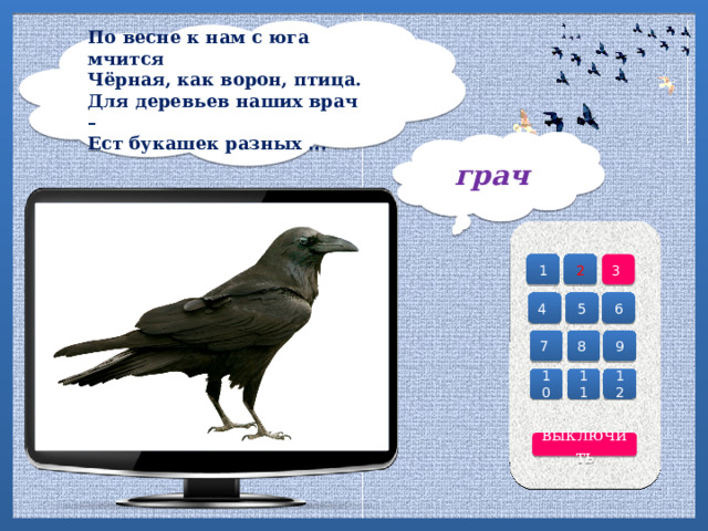 По весне к нам с юга мчится  Чёрная, как ворон, птица.  Для деревьев наших врач –  Ест букашек разных ...   грач 2 3 1 4 6 5 7 8 9 10 12 11 выключить 