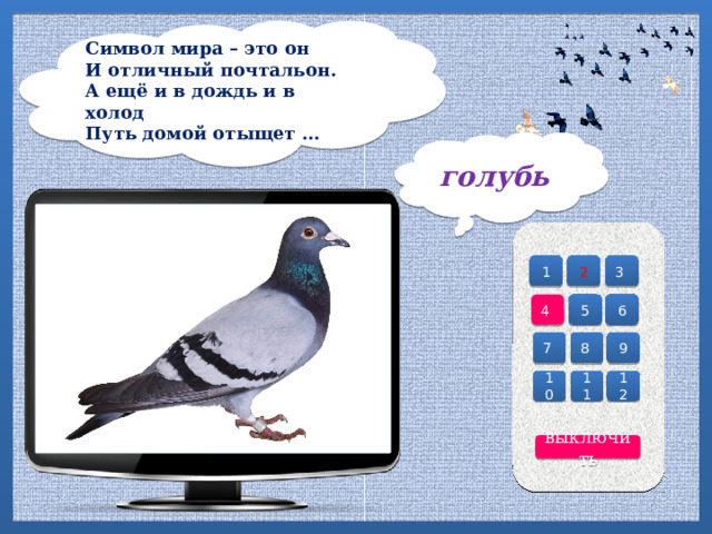 Символ мира – это он  И отличный почтальон.  А ещё и в дождь и в холод  Путь домой отыщет …   голубь 2 3 1 4 6 5 7 8 9 10 12 11 выключить 