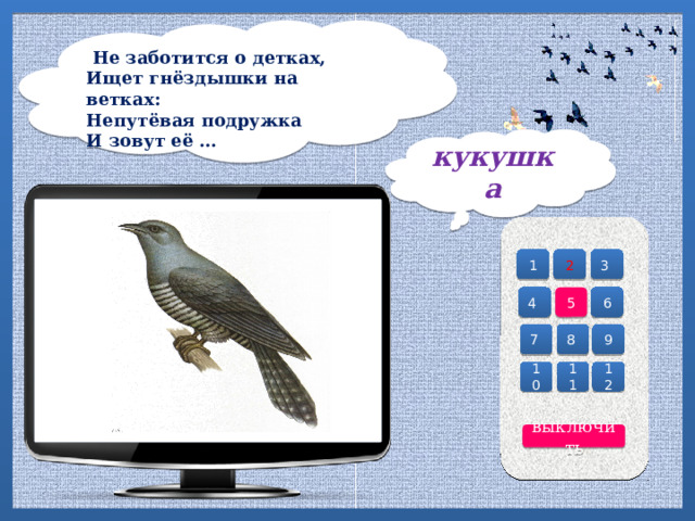     Не заботится о детках, Ищет гнёздышки на ветках:  Непутёвая подружка  И зовут её … кукушка 2 3 1 4 6 5 7 8 9 10 12 11 выключить 