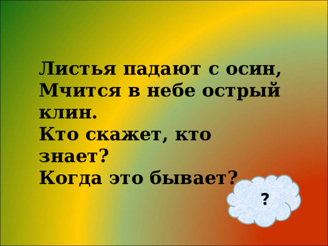 ? Листья падают с осин, Мчится в небе острый клин. Кто скажет, кто знает? Когда это бывает?   