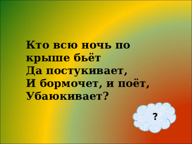 ? Кто всю ночь по крыше бьёт  Да постукивает,  И бормочет, и поёт, Убаюкивает? 