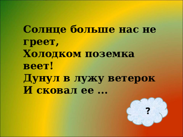 ? Солнце больше нас не греет, Холодком поземка веет! Дунул в лужу ветерок И сковал ее ... 