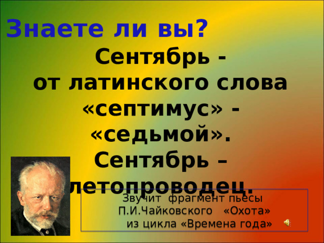 Знаете ли вы? Сентябрь - от латинского слова «септимус» - «седьмой». Сентябрь – летопроводец. Звучит фрагмент пьесы П.И.Чайковского «Охота»  из цикла «Времена года» 