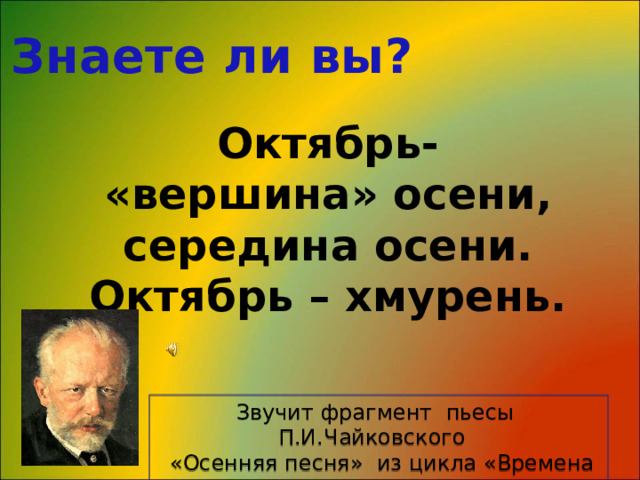 Знаете ли вы? Октябрь- «вершина» осени, середина осени. Октябрь – хмурень. Звучит фрагмент пьесы П.И.Чайковского  «Осенняя песня» из цикла «Времена года» 