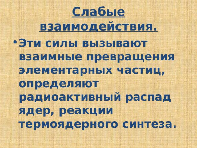 Слабые взаимодействия. Эти силы вызывают взаимные превращения элементарных частиц, определяют радиоактивный распад ядер, реакции термоядерного синтеза. 