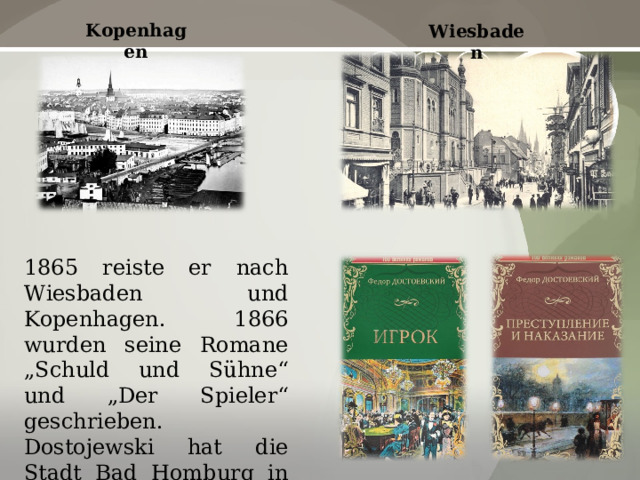 Kopenhagen Wiesbaden 1865 reiste er nach Wiesbaden und Kopenhagen. 1866 wurden seine Romane „Schuld und Sühne“ und „Der Spieler“ geschrieben. Dostojewski hat die Stadt Bad Homburg in seinem Werk „Der Spieler“ verewigt. 
