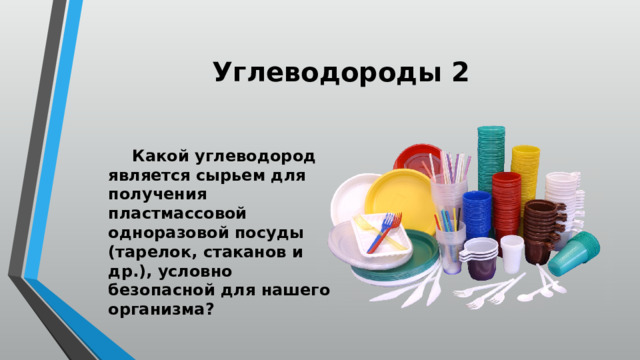 Углеводороды 2  Какой углеводород является сырьем для получения пластмассовой одноразовой посуды (тарелок, стаканов и др.), условно безопасной для нашего организма? 