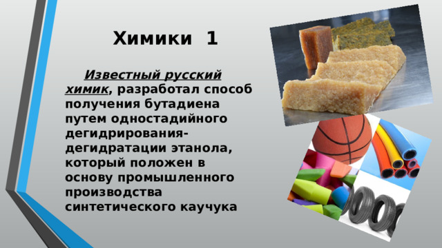 Химики 1  Известный русский химик , разработал способ получения бутадиена путем одностадийного дегидрирования-дегидратации этанола, который положен в основу промышленного производства синтетического каучука 