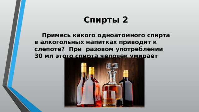 Спирты 2  Примесь какого одноатомного спирта в алкогольных напитках приводит к слепоте? При разовом употреблении 30 мл этого спирта человек умирает 