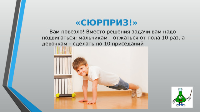 «СЮРПРИЗ!»  Вам повезло! Вместо решения задачи вам надо подвигаться: мальчикам – отжаться от пола 10 раз, а девочкам – сделать по 10 приседаний 