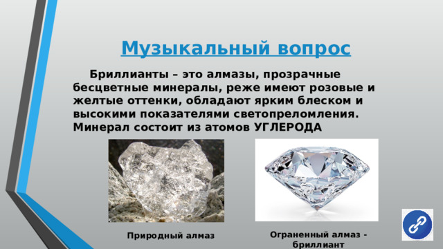 Музыкальный вопрос  Бриллианты – это алмазы, прозрачные бесцветные минералы, реже имеют розовые и желтые оттенки, обладают ярким блеском и высокими показателями светопреломления. Минерал состоит из атомов УГЛЕРОДА Ограненный алмаз - бриллиант Природный алмаз 