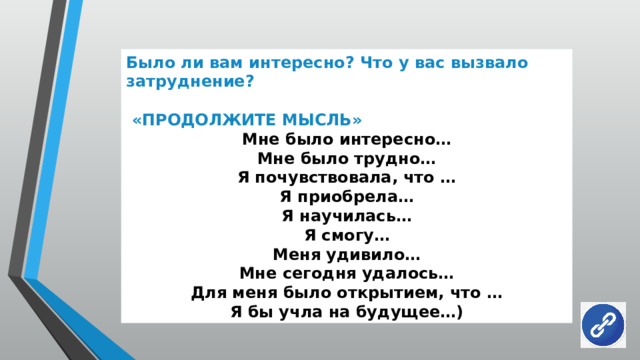 Было ли вам интересно? Что у вас вызвало затруднение?   «ПРОДОЛЖИТЕ МЫСЛЬ» Мне было интересно… Мне было трудно… Я почувствовала, что … Я приобрела… Я научилась… Я смогу… Меня удивило… Мне сегодня удалось… Для меня было открытием, что … Я бы учла на будущее…) 