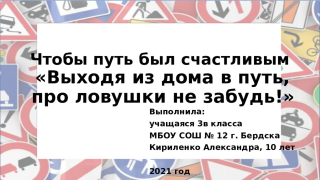 Чтобы путь был счастливым   «Выходя из дома в путь,  про ловушки не забудь!»   Выполнила: учащаяся 3в класса МБОУ СОШ № 12 г. Бердска Кириленко Александра, 10 лет  2021 год  