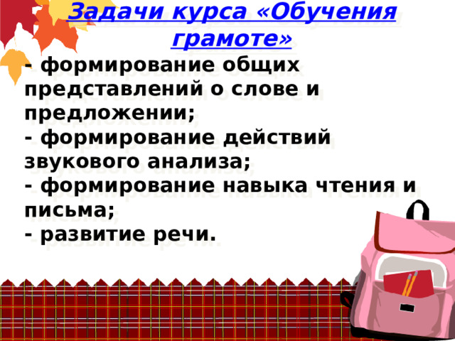  Задачи курса «Обучения грамоте» - формирование общих представлений о слове и предложении; - формирование действий звукового анализа; - формирование навыка чтения и письма; - развитие речи.  