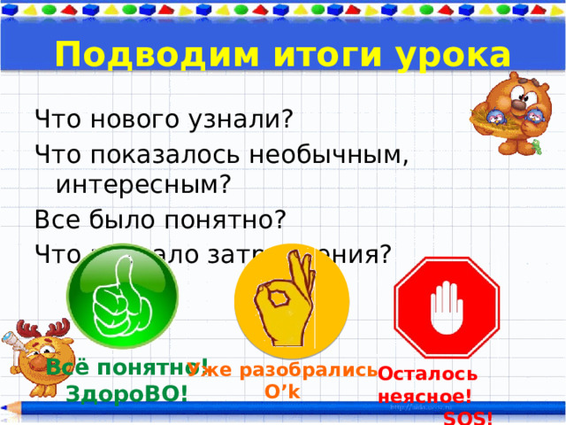 Подводим итоги урока Что нового узнали? Что показалось необычным, интересным? Все было понятно? Что вызвало затруднения? Всё понятно! ЗдороВО! Уже разобрались O’k Осталось неясное! SOS! 