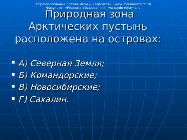 Образовательный портал «Мой университет» - www . moi - universitet . ru Факультет «Реформа образования» - www . edu - reforma . ru  Природная зона Арктических пустынь расположена на островах:   А) Северная Земля; Б) Командорские; В) Новосибирские; Г) Сахалин. 