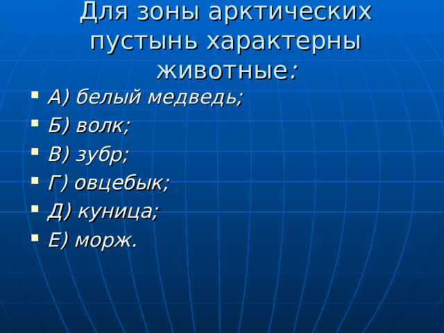 Для зоны арктических пустынь характерны животные :   А) белый медведь; Б) волк; В) зубр; Г) овцебык; Д) куница; Е) морж. 