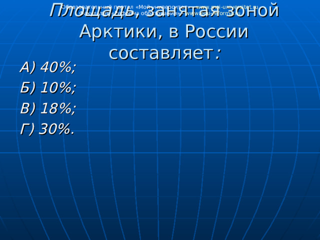 Образовательный портал «Мой университет» - www . moi - universitet . ru Факультет «Реформа образования» - www . edu - reforma . ru Площадь , занятая зоной Арктики, в России составляет :   А) 40%; Б) 10%; В) 18%; Г) 30%. 