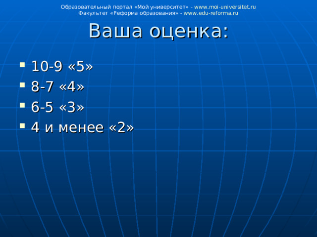 Образовательный портал «Мой университет» - www . moi - universitet . ru Факультет «Реформа образования» - www . edu - reforma . ru Ваша оценка: 10-9 «5» 8-7 «4» 6-5 «3» 4 и менее «2» 